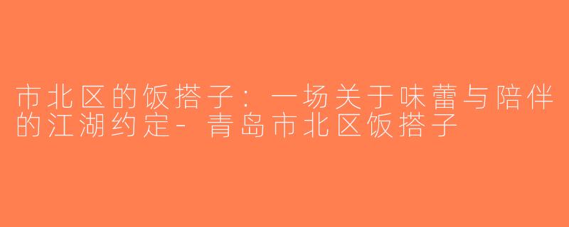 市北区的饭搭子：一场关于味蕾与陪伴的江湖约定-青岛市北区饭搭子