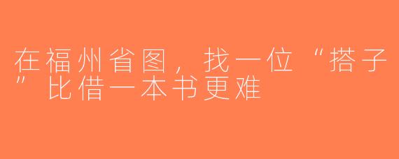 在福州省图，找一位“搭子”比借一本书更难
