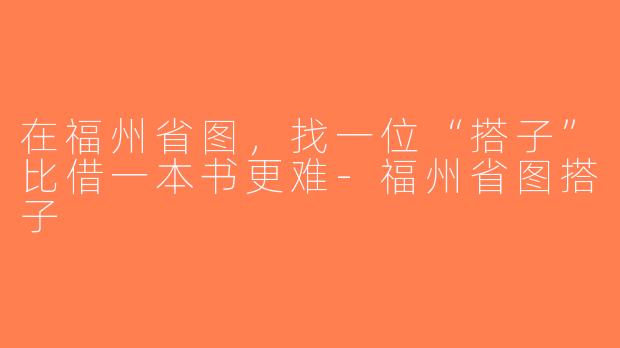 在福州省图，找一位“搭子”比借一本书更难-福州省图搭子