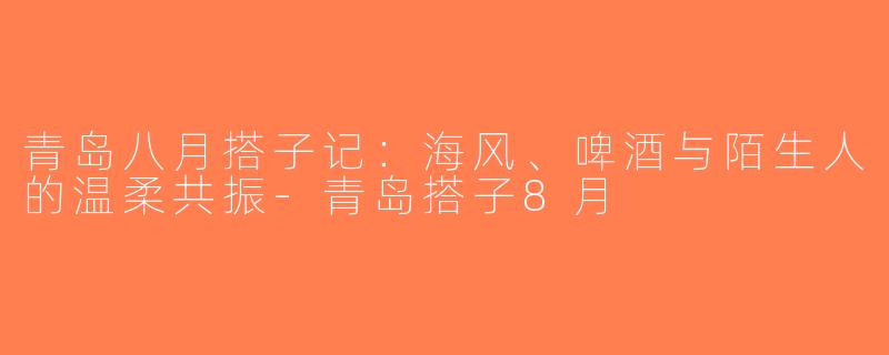 青岛八月搭子记:海风、啤酒与陌生人的温柔共振-青岛搭子8月