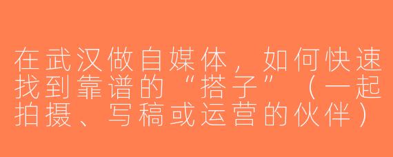 在武汉做自媒体，如何快速找到靠谱的“搭子”（一起拍摄、写稿或运营的伙伴）？