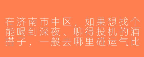 在济南市中区，如果想找个能喝到深夜、聊得投机的酒搭子，一般去哪里碰运气比较靠谱？