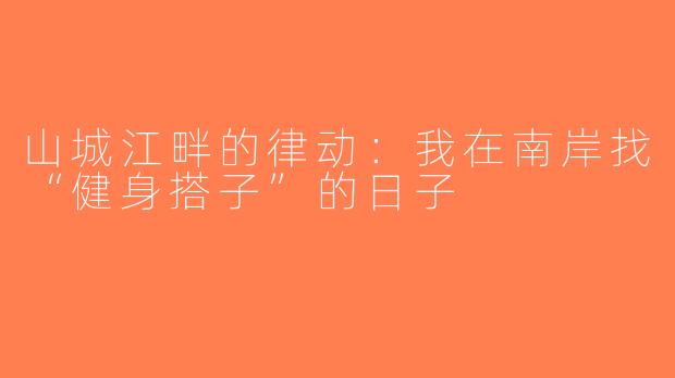 山城江畔的律动:我在南岸找“健身搭子”的日子