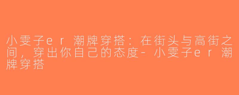 小雯子er潮牌穿搭：在街头与高街之间，穿出你自己的态度-小雯子er潮牌穿搭