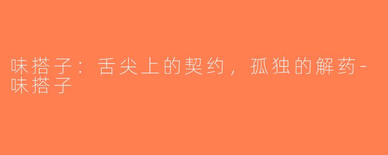 味搭子：舌尖上的契约，孤独的解药-味搭子
