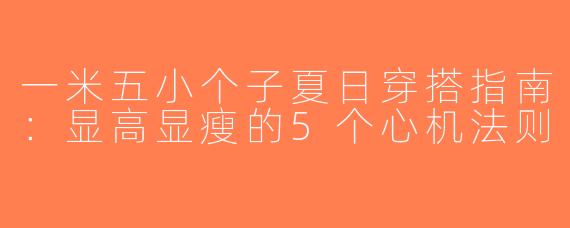 一米五小个子夏日穿搭指南:显高显瘦的5个心机法则
