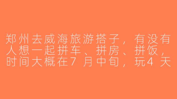 郑州去威海旅游搭子，有没有人想一起拼车、拼房、拼饭，时间大概在7月中旬，玩4天3晚？