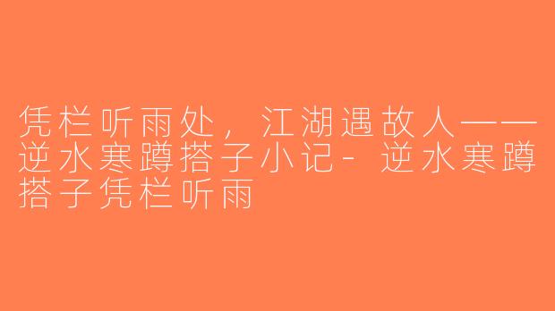 凭栏听雨处,江湖遇故人——逆水寒蹲搭子小记-逆水寒蹲搭子凭栏听雨