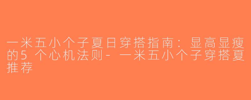 一米五小个子夏日穿搭指南:显高显瘦的5个心机法则-一米五小个子穿搭夏推荐