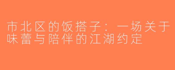 市北区的饭搭子：一场关于味蕾与陪伴的江湖约定