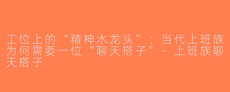 工位上的“精神水龙头”:当代上班族为何需要一位“聊天搭子”-上班族聊天搭子
