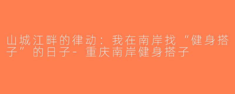 山城江畔的律动:我在南岸找“健身搭子”的日子-重庆南岸健身搭子