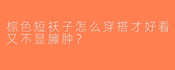 棕色短袄子怎么穿搭才好看又不显臃肿？