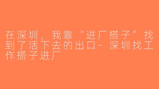 在深圳，我靠“进厂搭子”找到了活下去的出口-深圳找工作搭子进厂