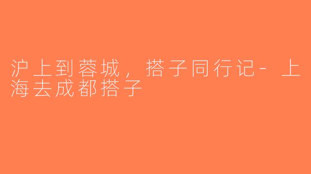 沪上到蓉城，搭子同行记-上海去成都搭子