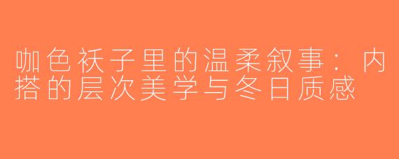 咖色袄子里的温柔叙事：内搭的层次美学与冬日质感