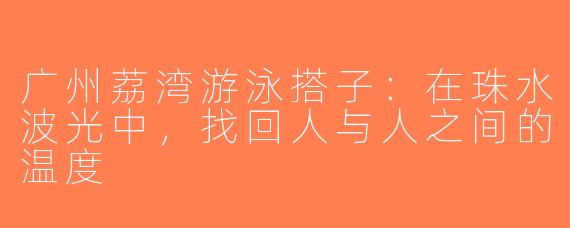 广州荔湾游泳搭子：在珠水波光中，找回人与人之间的温度