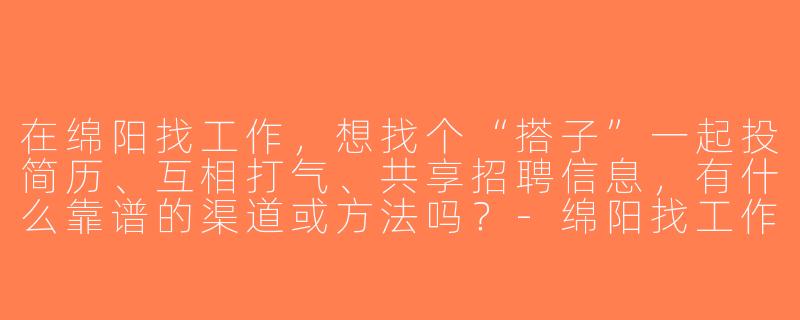 在绵阳找工作，想找个“搭子”一起投简历、互相打气、共享招聘信息，有什么靠谱的渠道或方法吗？-绵阳找工作搭子