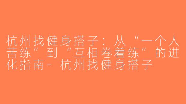 杭州找健身搭子：从“一个人苦练”到“互相卷着练”的进化指南-杭州找健身搭子