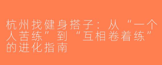 杭州找健身搭子：从“一个人苦练”到“互相卷着练”的进化指南
