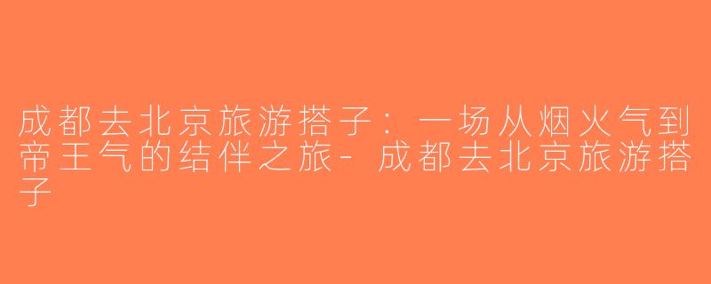 成都去北京旅游搭子：一场从烟火气到帝王气的结伴之旅-成都去北京旅游搭子