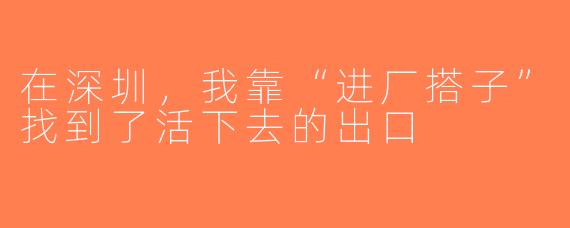 在深圳，我靠“进厂搭子”找到了活下去的出口