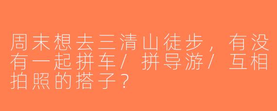 周末想去三清山徒步，有没有一起拼车/拼导游/互相拍照的搭子？