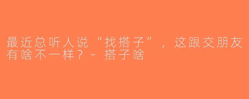 最近总听人说“找搭子”，这跟交朋友有啥不一样？-搭子啥