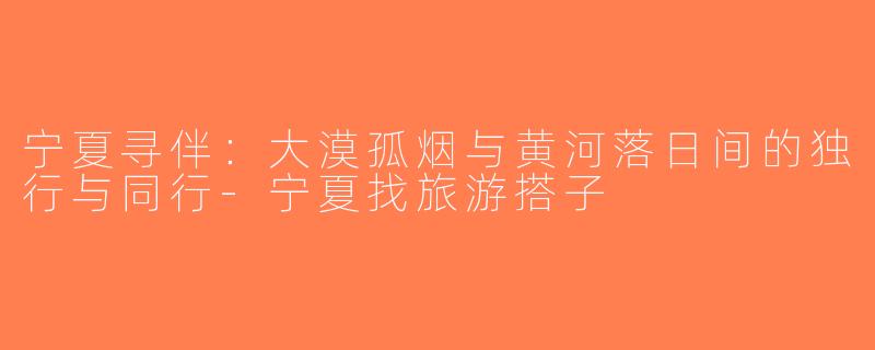 宁夏寻伴：大漠孤烟与黄河落日间的独行与同行-宁夏找旅游搭子