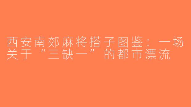 西安南郊麻将搭子图鉴:一场关于“三缺一”的都市漂流