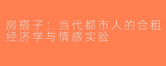 房搭子:当代都市人的合租经济学与情感实验