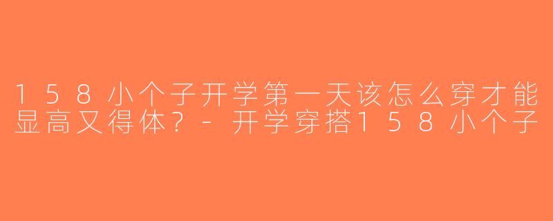 158小个子开学第一天该怎么穿才能显高又得体？-开学穿搭158小个子