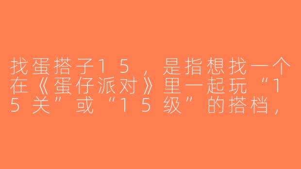找蛋搭子15，是指想找一个在《蛋仔派对》里一起玩“15关”或“15级”的搭档，还是指想找15岁左右的游戏搭子？
