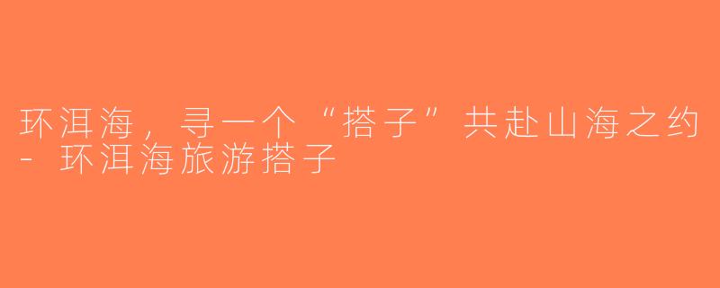 环洱海,寻一个“搭子”共赴山海之约-环洱海旅游搭子