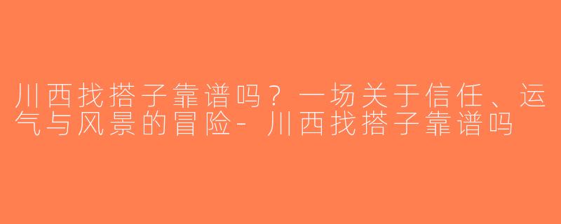 川西找搭子靠谱吗?一场关于信任、运气与风景的冒险-川西找搭子靠谱吗