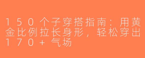 150个子穿搭指南:用黄金比例拉长身形,轻松穿出170+气场