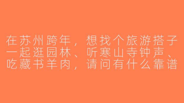 在苏州跨年，想找个旅游搭子一起逛园林、听寒山寺钟声、吃藏书羊肉，请问有什么靠谱的组队渠道或注意事项吗？