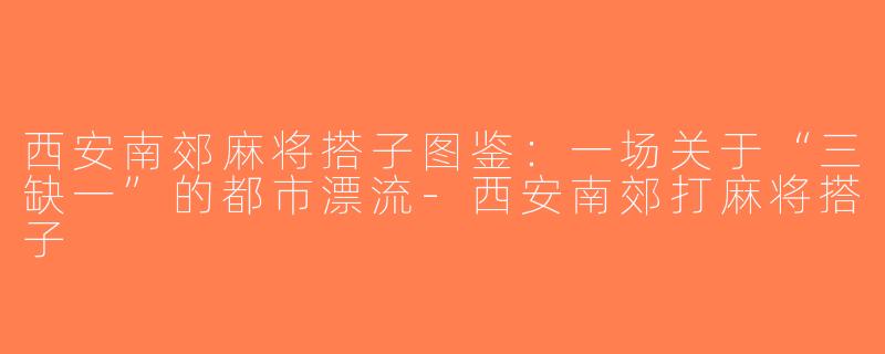 西安南郊麻将搭子图鉴:一场关于“三缺一”的都市漂流-西安南郊打麻将搭子