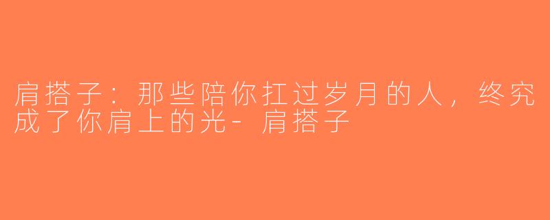 肩搭子:那些陪你扛过岁月的人,终究成了你肩上的光-肩搭子