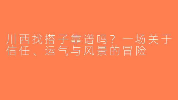 川西找搭子靠谱吗?一场关于信任、运气与风景的冒险