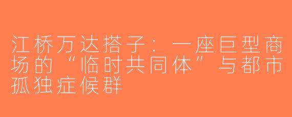 江桥万达搭子:一座巨型商场的“临时共同体”与都市孤独症候群