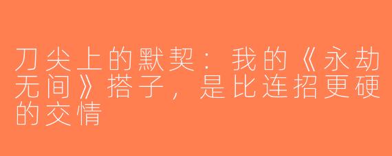 刀尖上的默契:我的《永劫无间》搭子,是比连招更硬的交情
