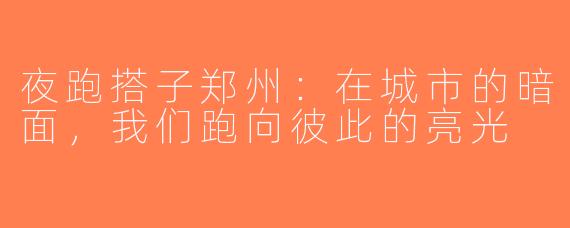 夜跑搭子郑州：在城市的暗面，我们跑向彼此的亮光