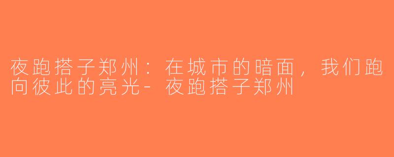 夜跑搭子郑州：在城市的暗面，我们跑向彼此的亮光-夜跑搭子郑州