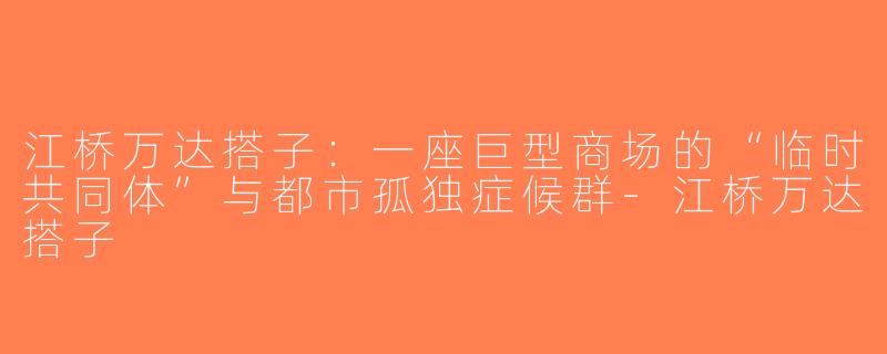 江桥万达搭子:一座巨型商场的“临时共同体”与都市孤独症候群-江桥万达搭子
