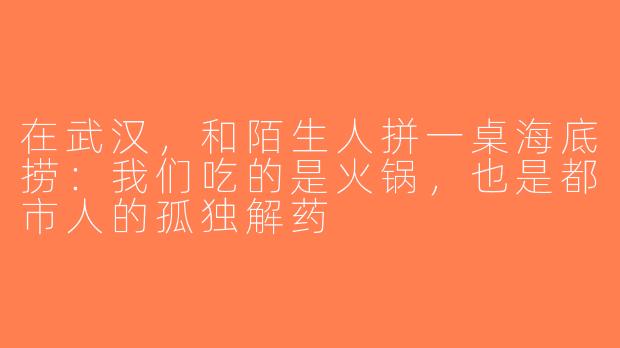 在武汉,和陌生人拼一桌海底捞:我们吃的是火锅,也是都市人的孤独解药